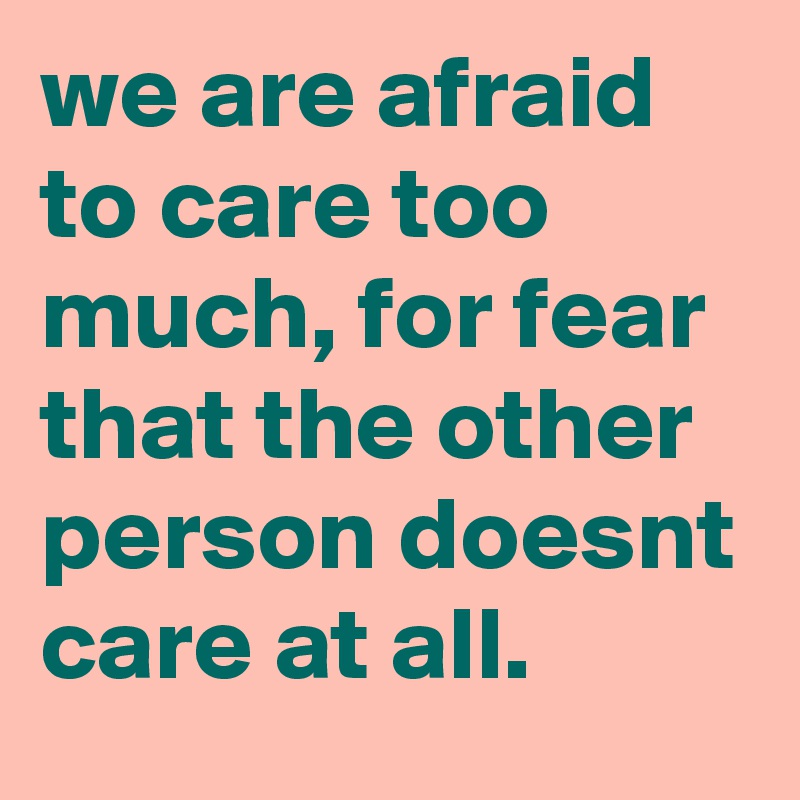 we are afraid to care too much, for fear that the other person doesnt care at all.