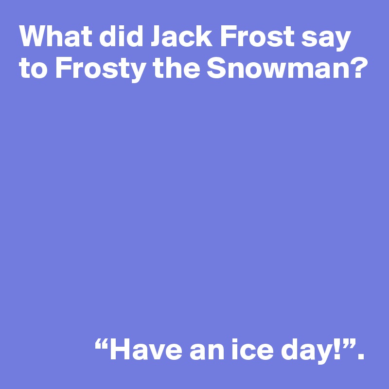 What did Jack Frost say to Frosty the Snowman?








            “Have an ice day!”.