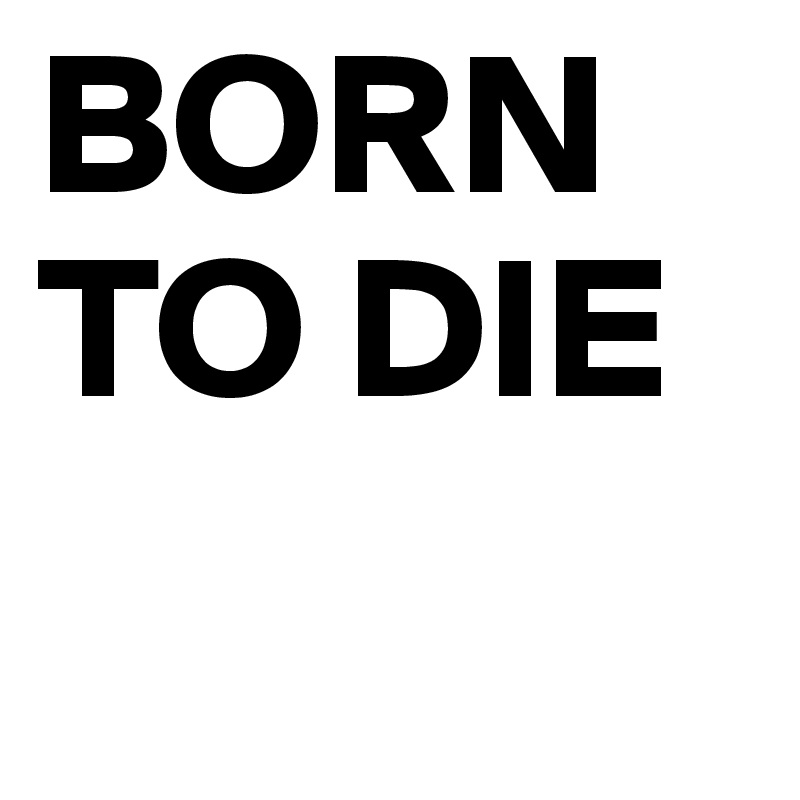 BORN TO DIE 