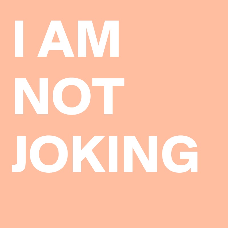 I AM NOT JOKING