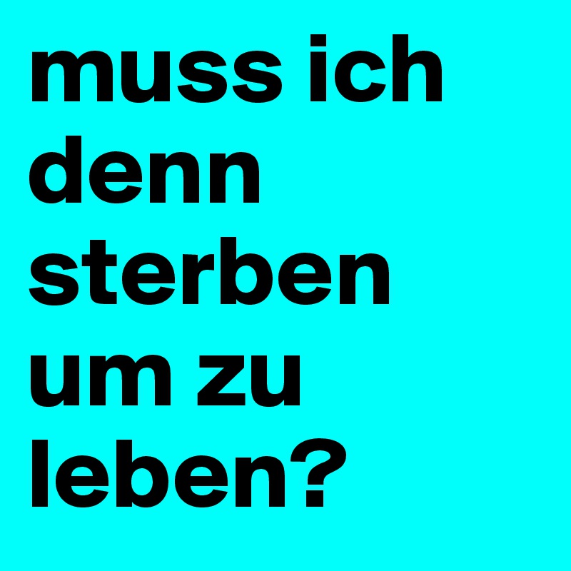 muss ich denn sterben um zu leben?