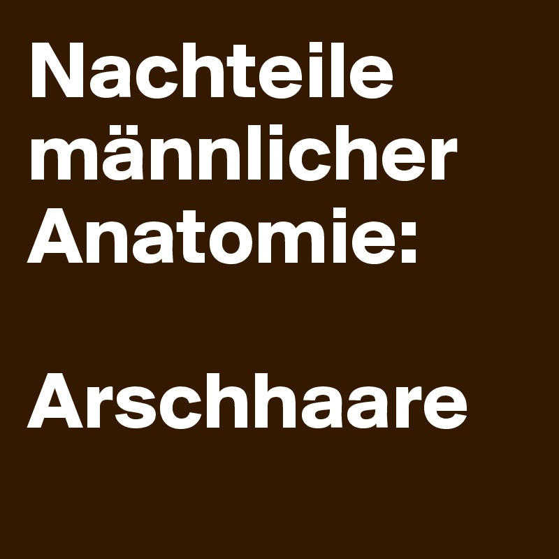 Nachteile männlicher Anatomie: 

Arschhaare
