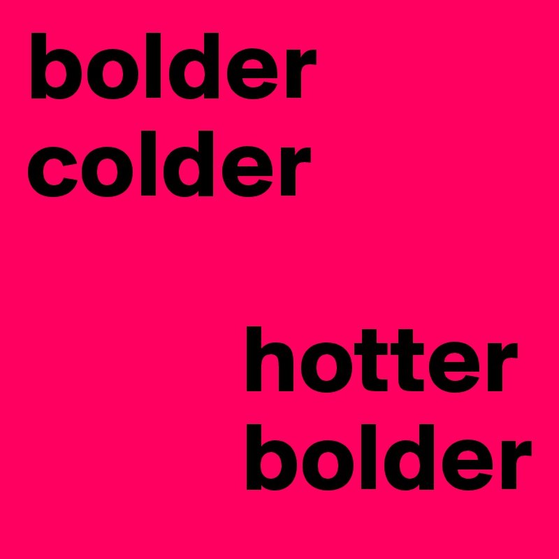 bolder
colder

           hotter
           bolder