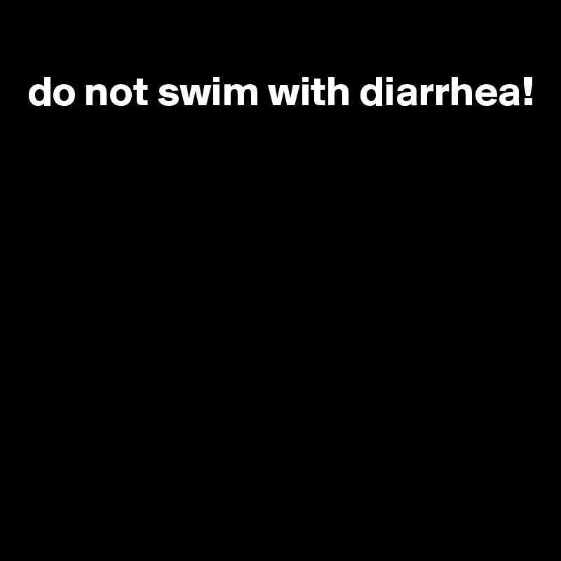 
do not swim with diarrhea!








