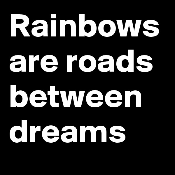 Rainbows are roads between dreams
