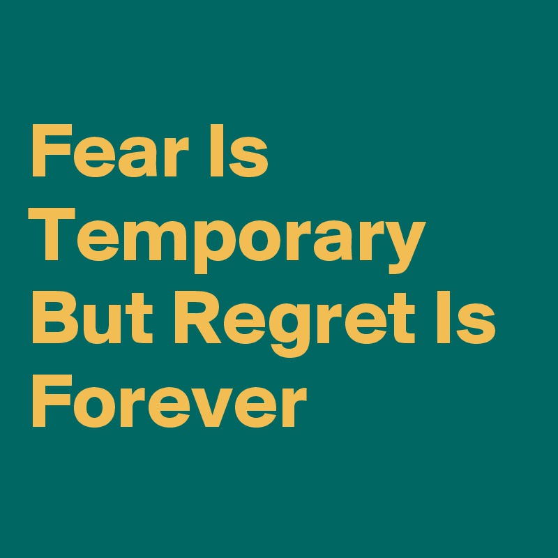 
Fear Is Temporary But Regret Is Forever
