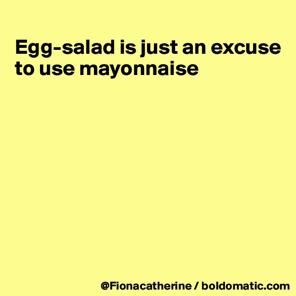 
Egg-salad is just an excuse
to use mayonnaise








