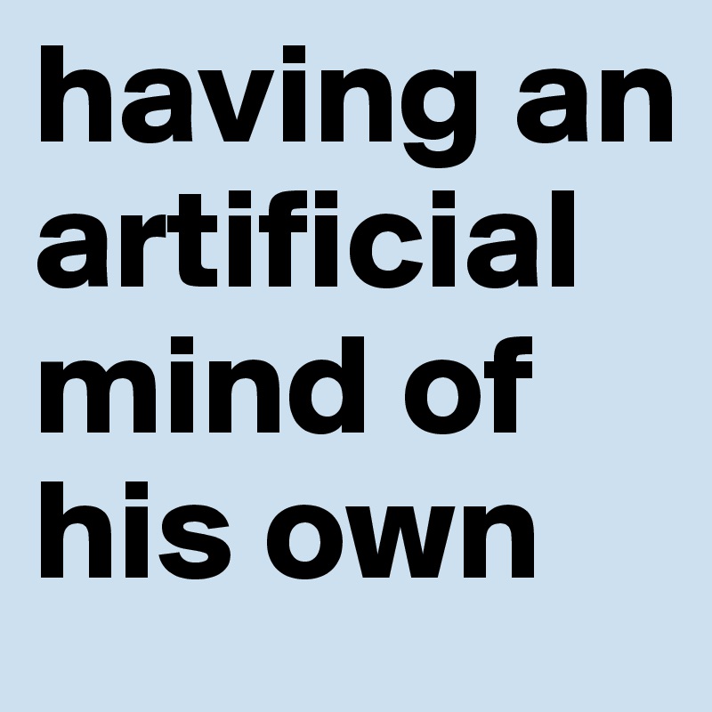 having an
artificial mind of his own