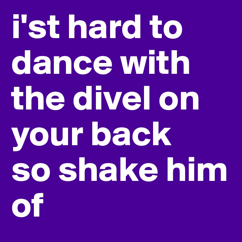 i'st hard to dance with the divel on your back
so shake him of