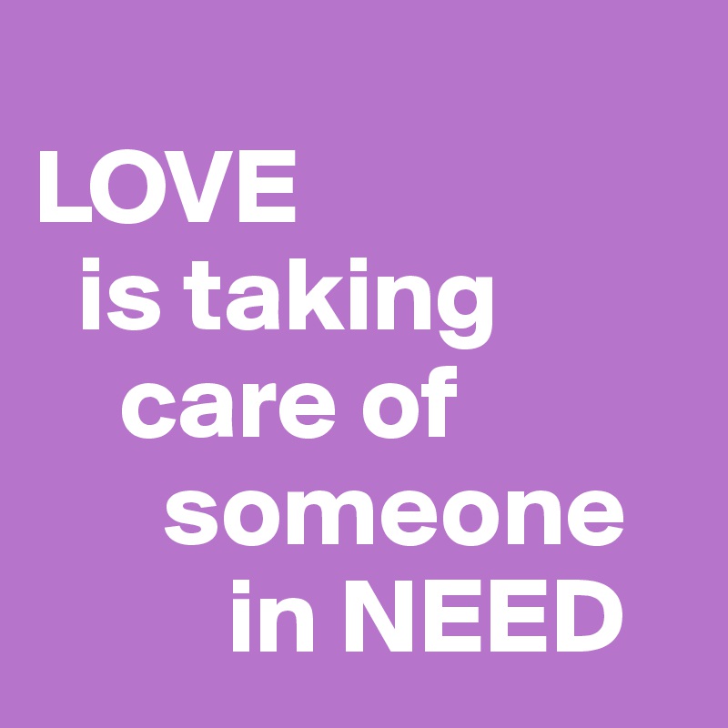        
LOVE
  is taking    
    care of  
      someone
         in NEED