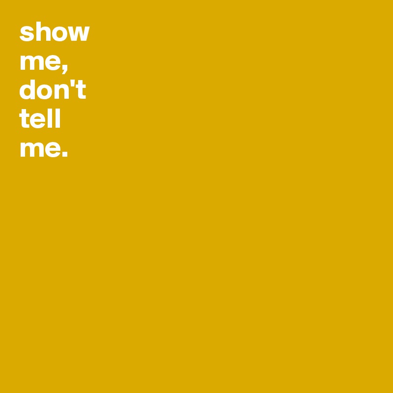 show
me,
don't
tell
me.







