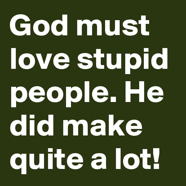 God must love stupid people. He did make quite a lot! 