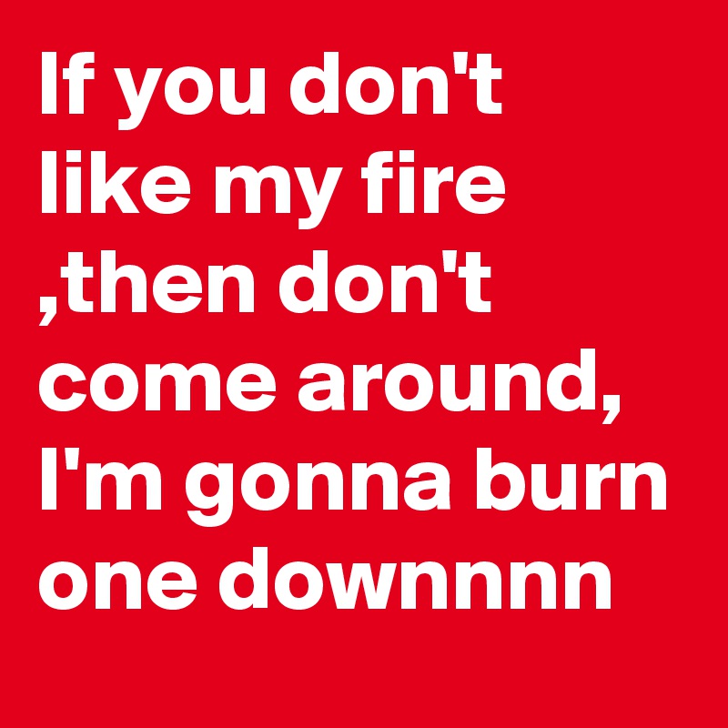 If you don't like my fire ,then don't come around, I'm gonna burn one downnnn