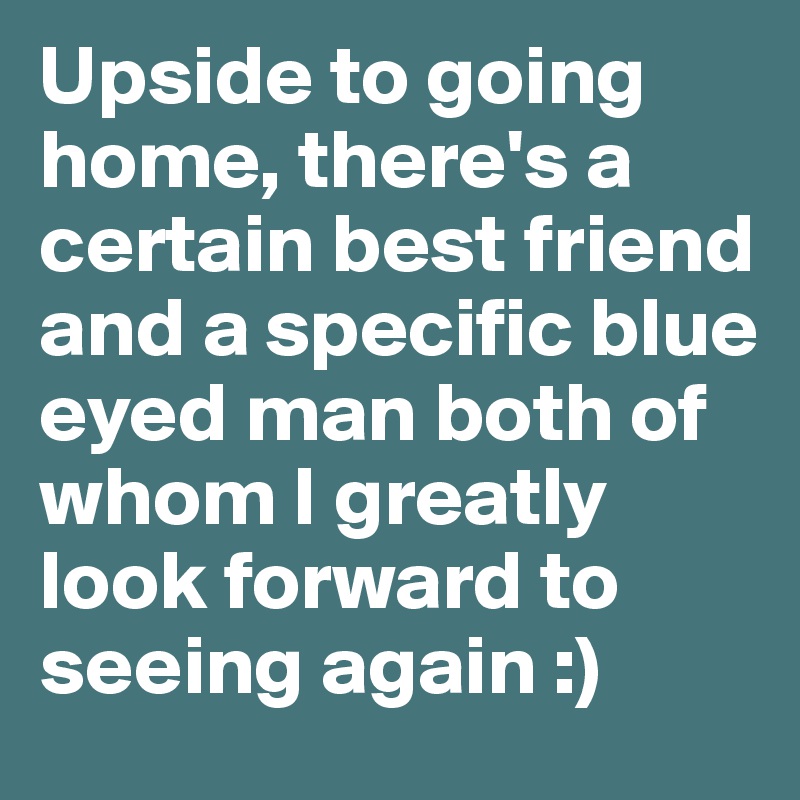 Upside to going home, there's a certain best friend and a specific blue eyed man both of whom I greatly look forward to seeing again :) 