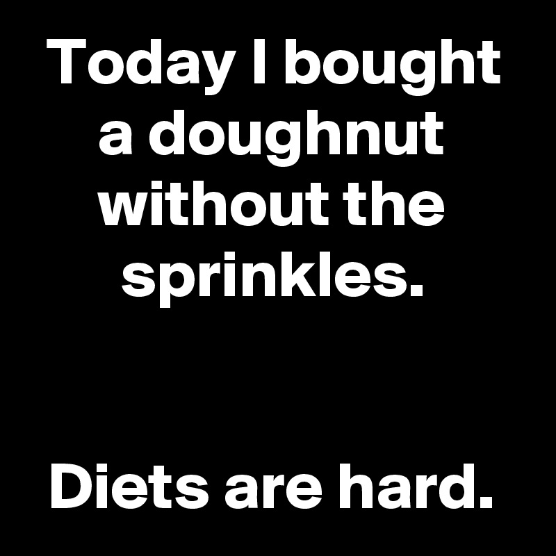 Today I bought a doughnut without the sprinkles.


Diets are hard.
