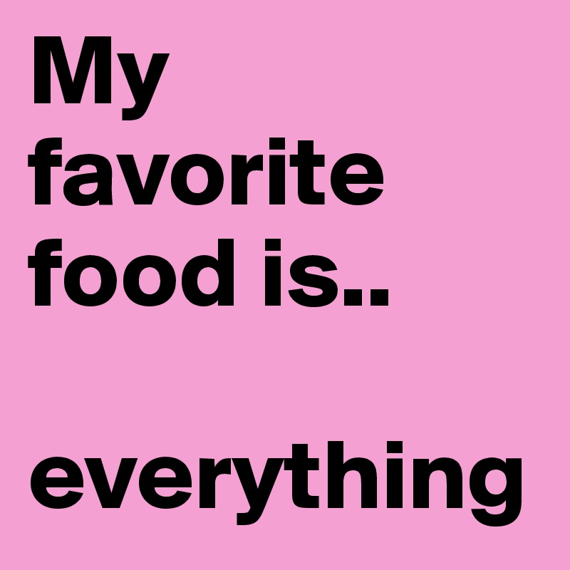 My favorite food is..

everything 