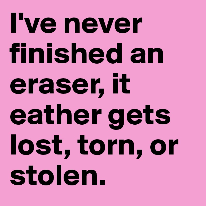 I've never finished an eraser, it eather gets lost, torn, or stolen.