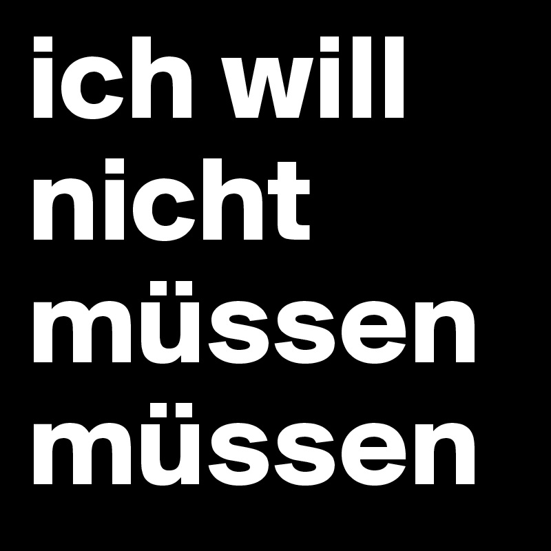 ich will nicht müssen
müssen