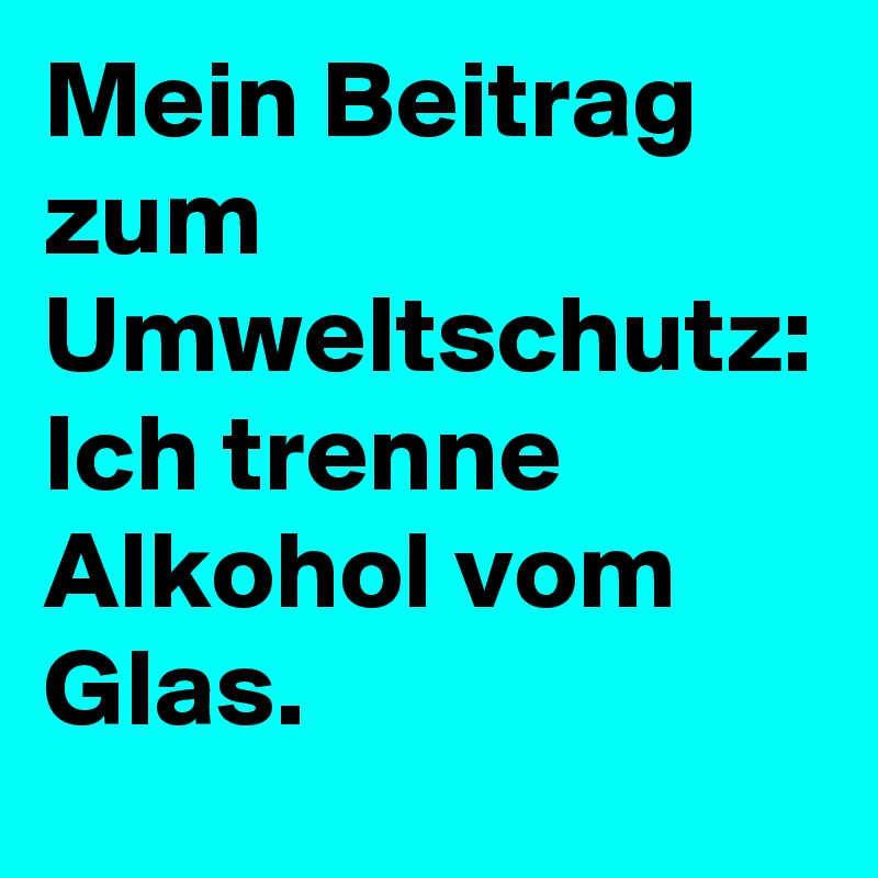 Mein Beitrag zum Umweltschutz:
Ich trenne Alkohol vom Glas.