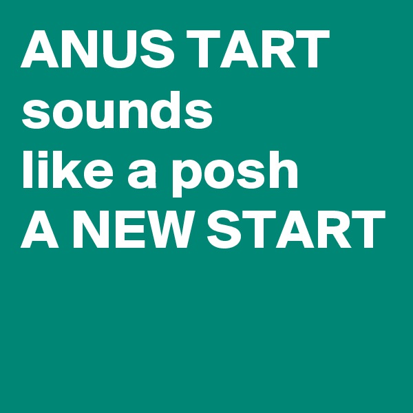 ANUS TART sounds
like a posh
A NEW START

