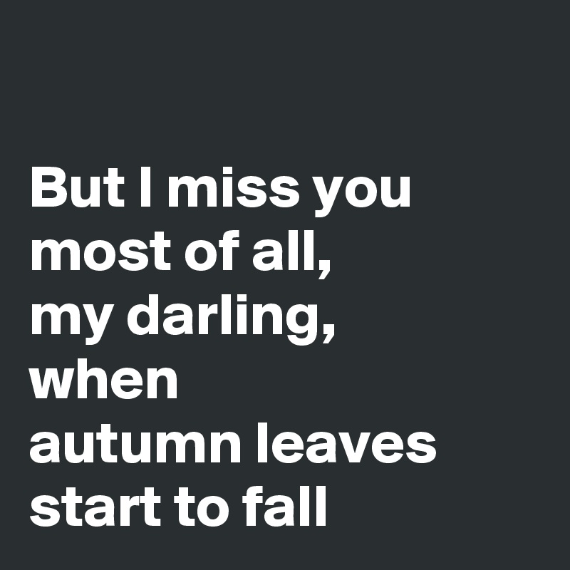 

But l miss you most of all, 
my darling,
when 
autumn leaves
start to fall