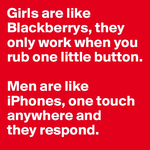 Girls are like Blackberrys, they only work when you rub one little button. 

Men are like iPhones, one touch anywhere and 
they respond.