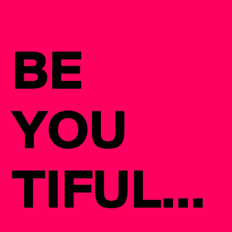 BE 
YOU
TIFUL...
