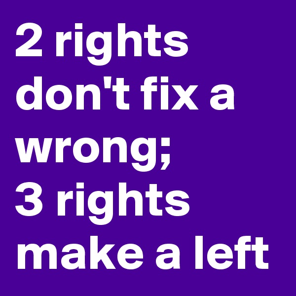 2 rights don't fix a wrong;
3 rights make a left