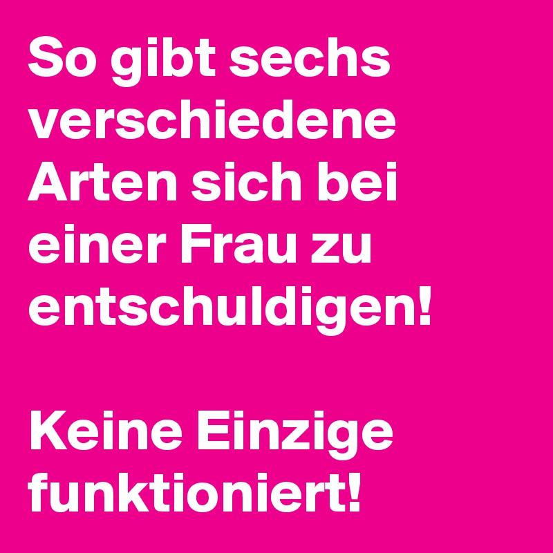 So gibt sechs verschiedene Arten sich bei einer Frau zu entschuldigen! 

Keine Einzige funktioniert! 