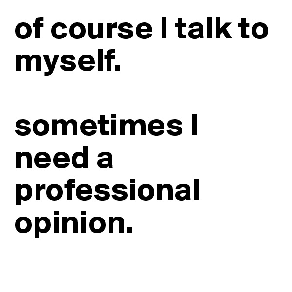 of course I talk to myself. 

sometimes I need a professional opinion. 
