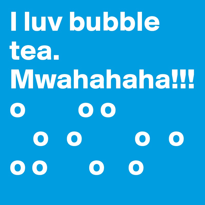 I luv bubble tea. Mwahahaha!!!
o         o o
    o   o         o   o
o o       o    o