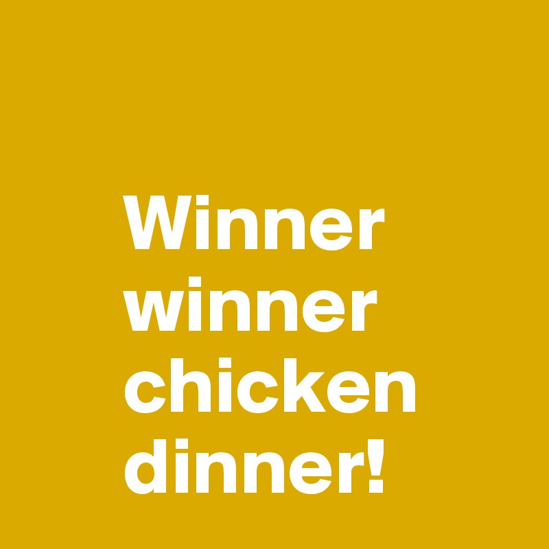 

      Winner 
      winner             
      chicken
      dinner!