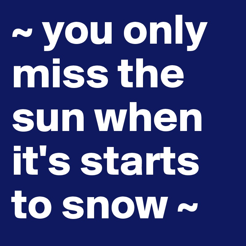 ~ you only miss the sun when it's starts to snow ~