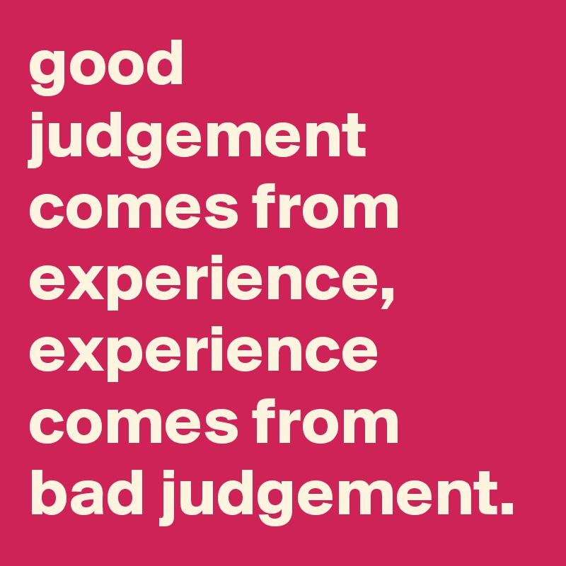 good judgement comes from experience, experience comes from bad judgement.