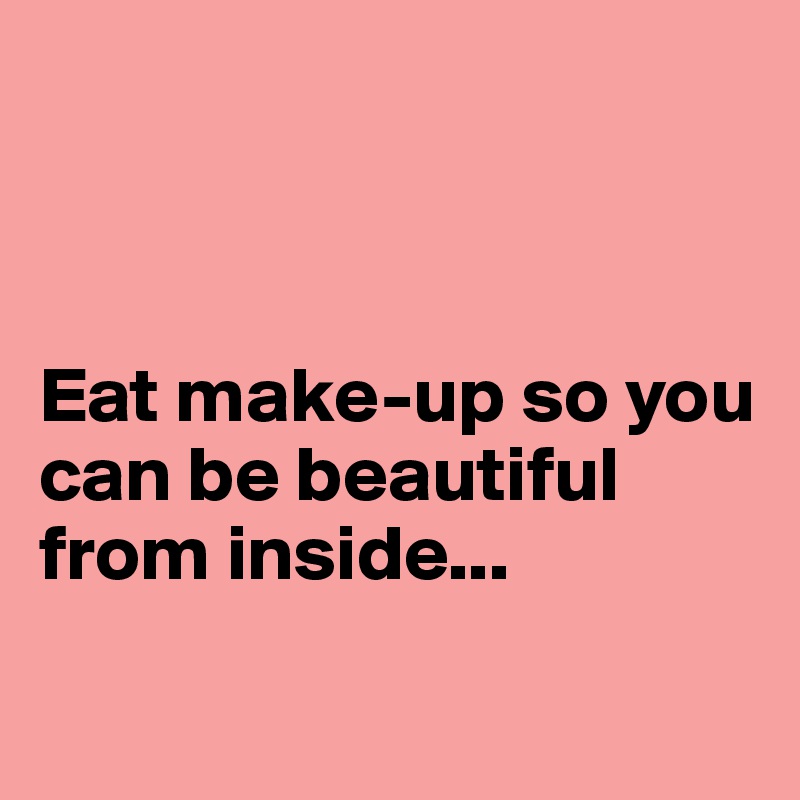 



Eat make-up so you can be beautiful from inside...

