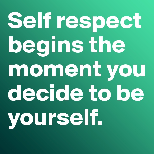 Self respect begins the moment you decide to be yourself. 