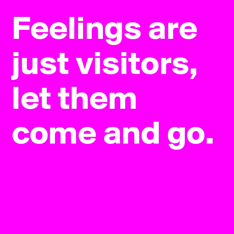 Feelings are just visitors, let them come and go.
