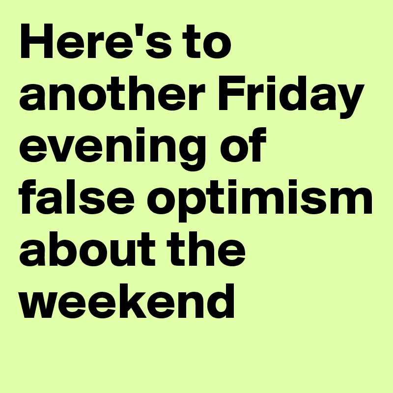 Here's to another Friday evening of false optimism about the weekend