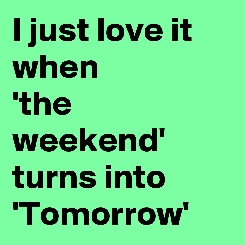 I just love it when 
'the weekend' turns into 'Tomorrow'