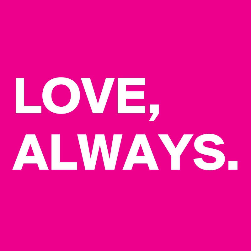 
LOVE, ALWAYS.