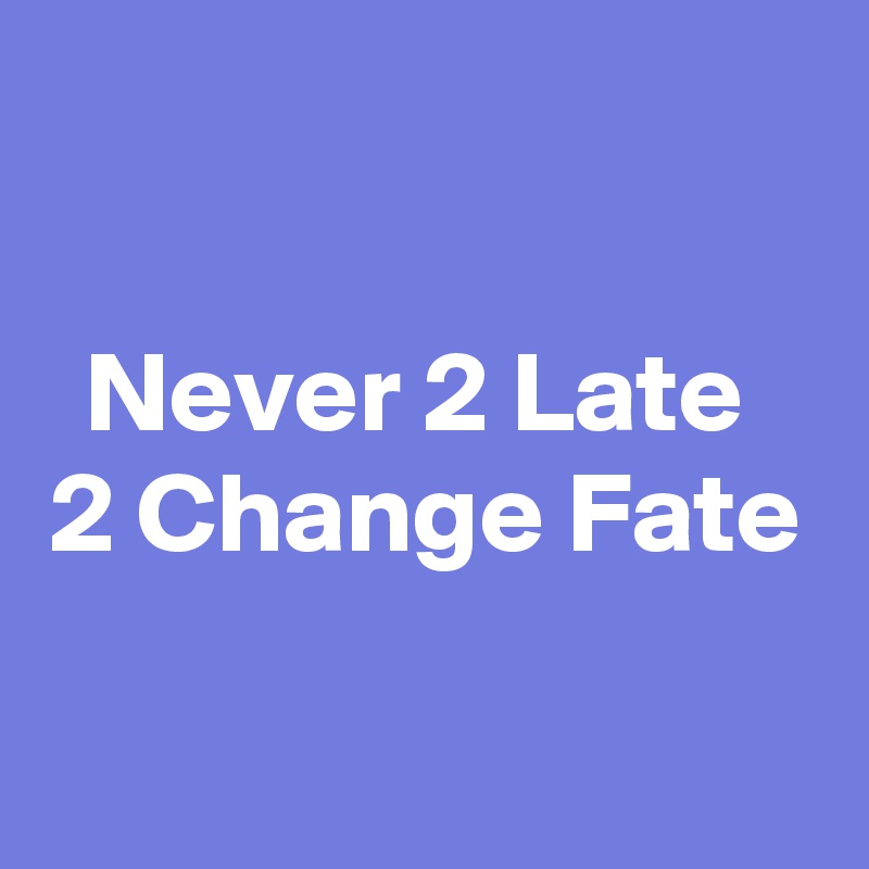 

Never 2 Late 
2 Change Fate


