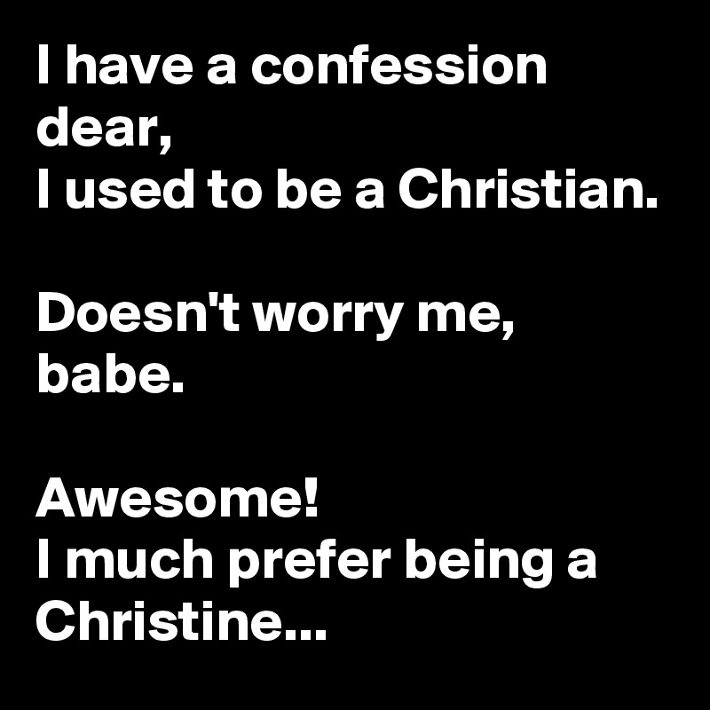I have a confession dear,
I used to be a Christian.

Doesn't worry me,
babe.

Awesome!
I much prefer being a Christine...