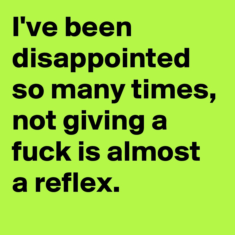 I've been disappointed so many times, not giving a fuck is almost a reflex.