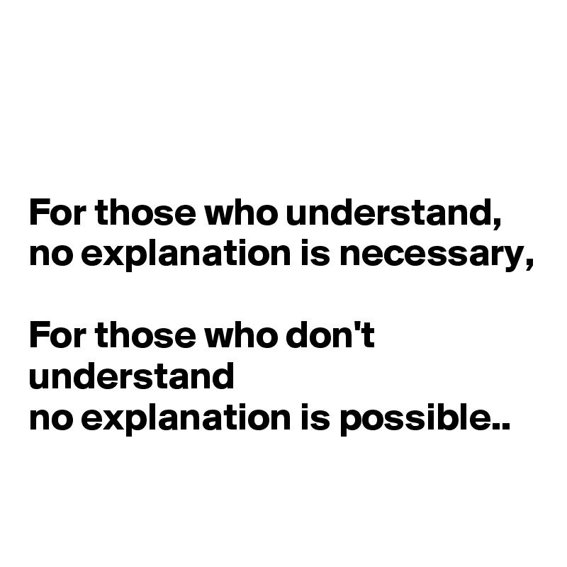 



For those who understand,
no explanation is necessary,

For those who don't understand
no explanation is possible..

