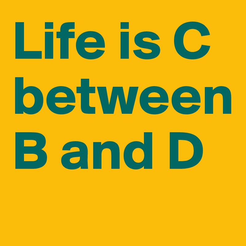 Life is C
between B and D