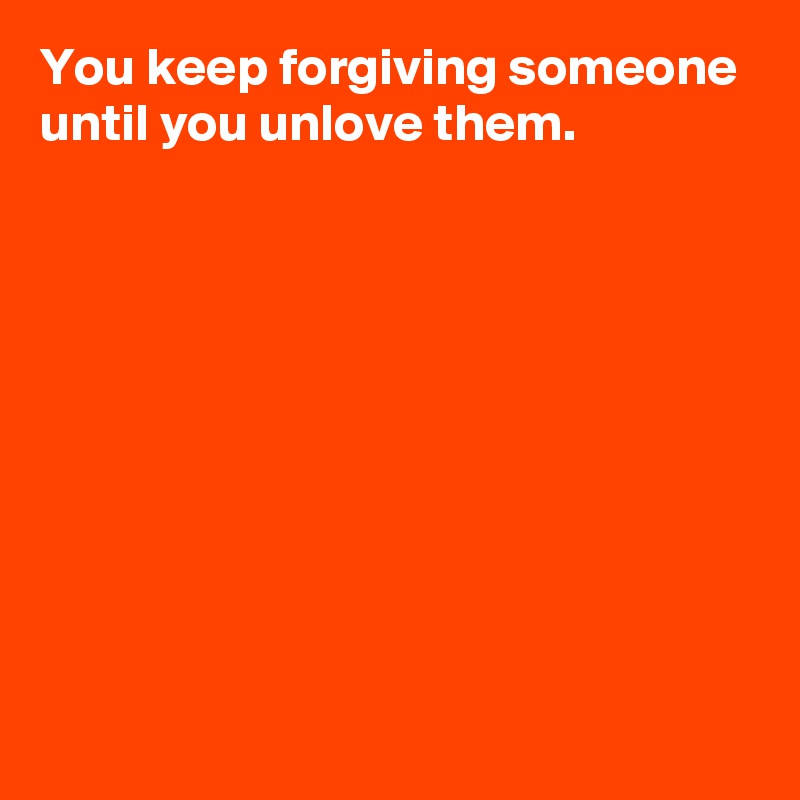 You keep forgiving someone until you unlove them.









