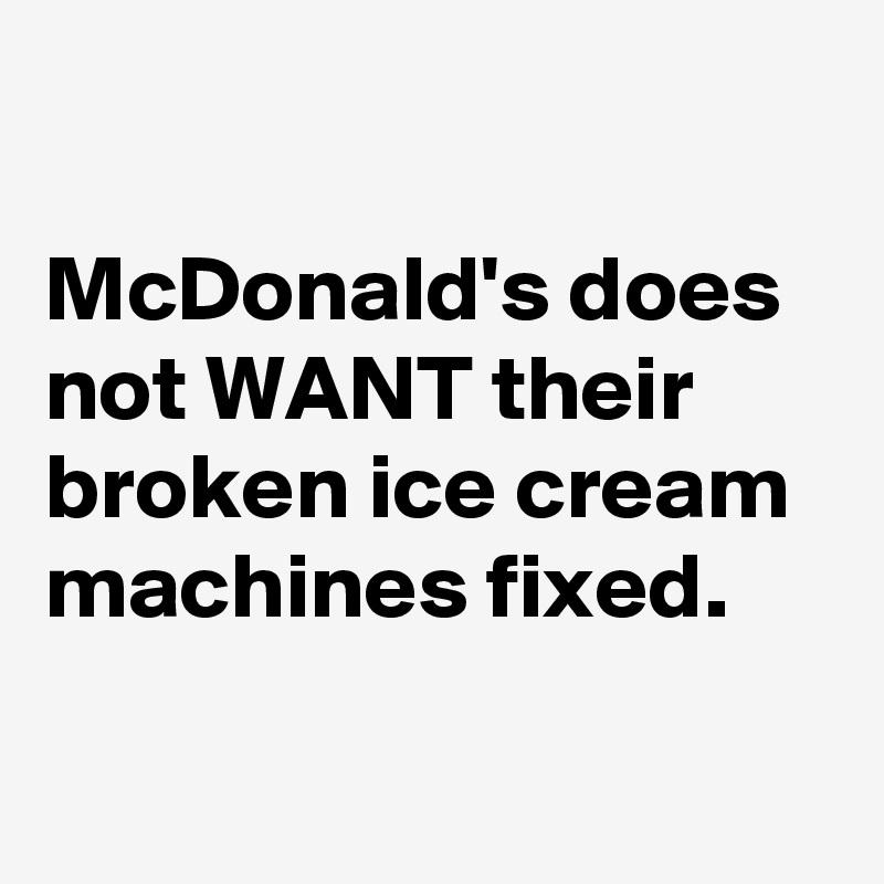 

McDonald's does not WANT their broken ice cream machines fixed.

