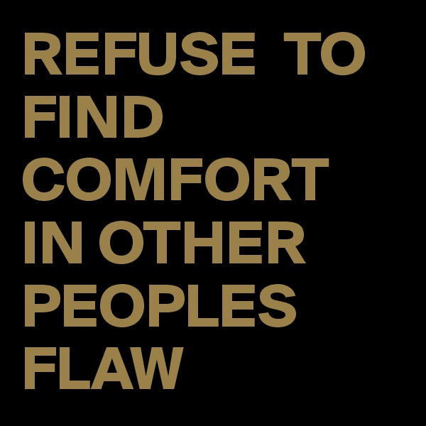 REFUSE  TO FIND COMFORT IN OTHER PEOPLES FLAW