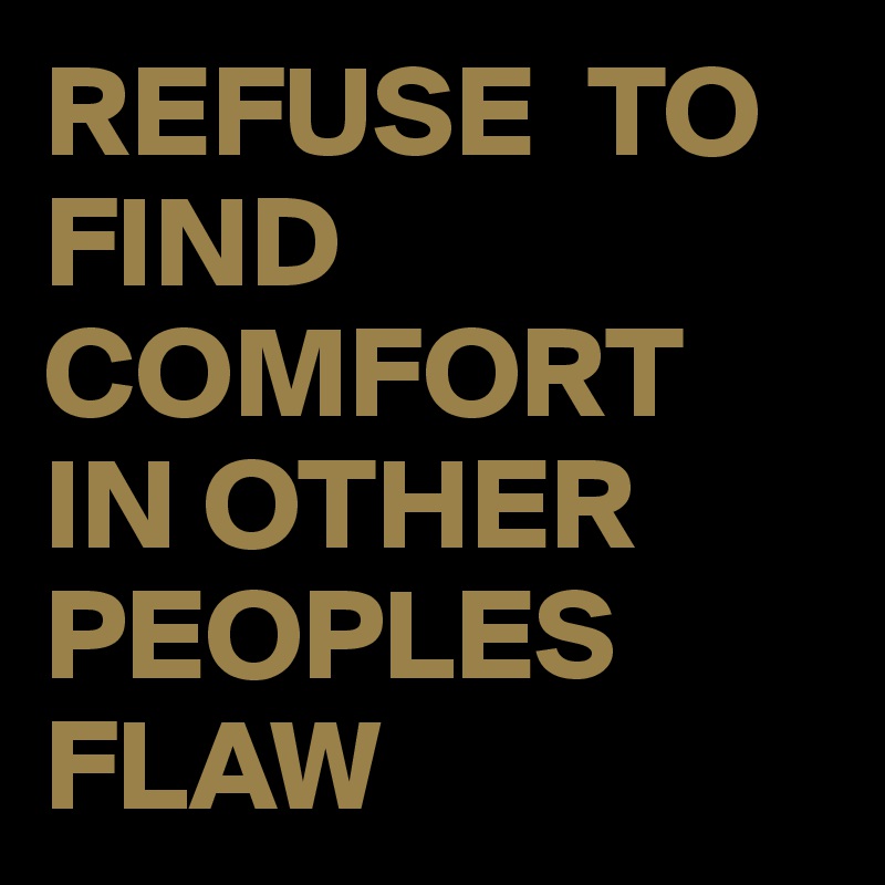REFUSE  TO FIND COMFORT IN OTHER PEOPLES FLAW
