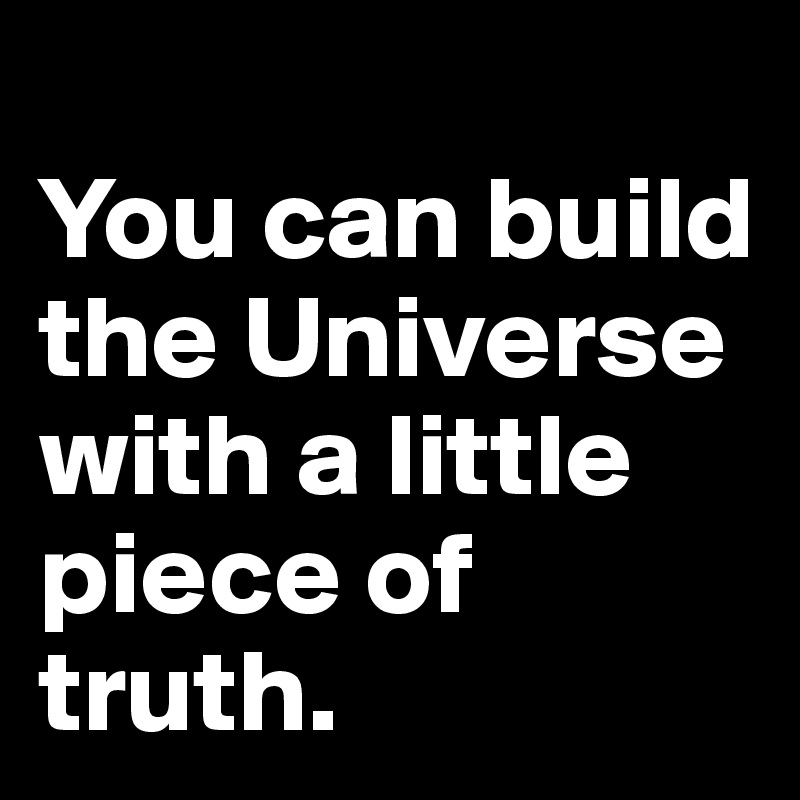 
You can build the Universe with a little piece of truth.